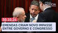 Governo e Congresso em impasse por emendas; projeção das urnas para reta final de Lula 3 e mais 30/10/24