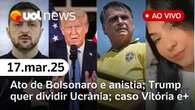 Ato de Bolsonaro e pressão por anistia; Trump sugere dividir Ucrânia, caso Vitória e+ | UOL News 17/03/25