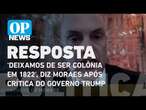 ‘Deixamos de ser colônia em 1822’, diz Moraes após crítica do governo Trump | O POVO News