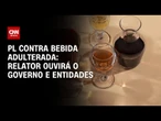 PL contra bebida adulterada: Relator ouvirá o governo e entidades | CNN 360º