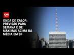 Onda de calor: Previsão para semana é de máximas acima da média em SP | Agora CNN