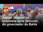 Jaques Wagner se emociona após discurso do governador da Bahia: 'defeito foi defender pobres'