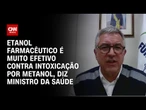 Padilha: Etanol farmacêutico é muito efetivo contra intoxicação por metanol | CNN 360º