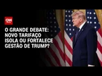 Novo tarifaço isola ou fortalece gestão de Trump? | O GRANDE DEBATE