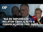 “Hoje foi um dia de impunidade”, afirma relator após convocação de Frei Chico ser barrada