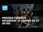 Dez líderes do CV do Rio serão transferidos para presídios federais; veja o que se sabe | OP News