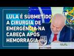 Lula é submetido a cirurgia de emergência na cabeça o que diz o último boletim presidente petista pt