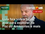 Lula diz que BC precisará 'começar a baixar juros'; Boulos ministro; exploração na Foz do Amazonas