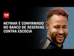 Brasil x Escócia: Neymar é confirmado no banco de reservas | HORA H