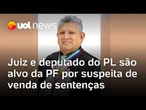 Juiz e deputado do PL são alvos de operação da PF por suspeita de vender sentenças