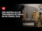 Surto de ebola na RD Congo: CNN mostra ala de tratamento da doença no país | CNN 360°