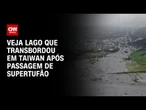 Lago transborda em Taiwan após passagem de supertufão | CNN BRASIL