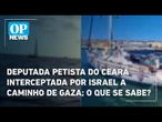 Deputada petista do Ceará interceptada por Israel a caminho de Gaza; O que se sabe? | O POVO News