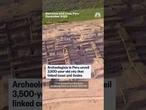 Archaeologists in Peru unveil 3,500-year-old city that linked coast and Andes