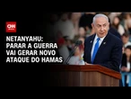 Parar a guerra vai gerar novo ataque do Hamas, diz Netanyahu | AGORA CNN