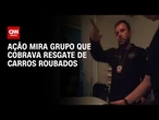 Quadrilha que cobrava por resgate de carros roubados é alvo de operação no Rio de Janeiro | CNN 360°