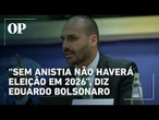 “Sem anistia não haverá eleição em 2026”, diz Eduardo Bolsonaro