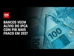 Bancos veem alívio do IPCA com PIB mais fraco em 2027; veja análise | CNN 360°