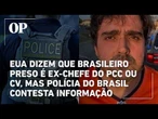 EUA dizem que brasileiro preso é ex-chefe do PCC ou CV, mas polícia do Brasil contesta informação