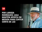 Análise: Lula mantém aposta em medida para conter conta de luz | LIVE CNN