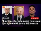 PL Antifacção: Lula pede reação de ministros à ofensiva de governadores; Tagliaferro réu; INSS e +