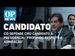 Cid defende Ciro candidato à Presidência: "Profundo respeito e admiração" l O POVO News
