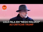 Lula fala em "nego maluco" e critica Trump por "querer tomar" territórios
