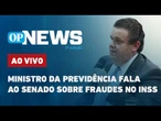 Ministro da Previdência fala ao Senado sobre fraudes no INSS; acompanhe ao vivo | O POVO News