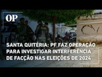 Santa Quitéria: PF faz operação para investigar interferência de facção nas eleições de 2024