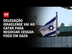 Cessar-fogo em Gaza: Catar recebe delegação israelense para negociações | AGORA CNN