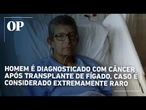Homem é diagnosticado com câncer após transplante de fígado, caso é considerado extremamente raro