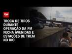 Troca de tiros durante operação da PM fecha avenicas e estações de trem no Rio | CNN 360°