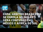 Copa: árbitro brasileiro se enrola no inglês e gera confusão em México x África do sul | OP NEWS