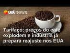 Tarifaço: preços do café explodem e indústria já prepara reajuste nos EUA