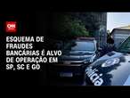 Esquema de fraudes bancárias é alvo de operação em SP, SC e GO | LIVE CNN