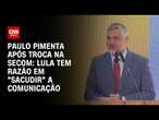 Paulo Pimenta após troca na Secom: Lula tem razão em 