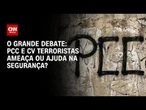 PCC e CV classificados como terroristas ameaça ou ajuda na segurança? | O GRANDE DEBATE