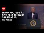 Trump: Vou pedir à Opep para que baixe os preços do petróleo | CNN 360°