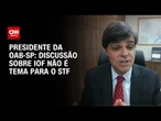 Lugar do IOF ser discutido não é no Supremo, diz presidente da OAB-SP à CNN | CNN 360º