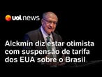 Alckmin diz estar otimista com suspensão de tarifa de 40% dos EUA sobre produtos brasileiros