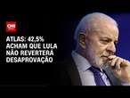 Atlas: 42,5% acham que Lula não reverterá desaprovação | GPS CNN