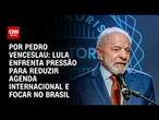 Análise: Lula enfrenta pressão para reduzir agenda internacional e focar no Brasil | CNN 360º