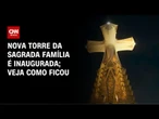 Veja como ficou a Sagrada Família depois da inauguração de torre | CNN BRASIL