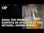 Bahia registra primeiro caso suspeito de intoxicação por metanol; homem não resistiu e morreu