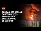 Incêndio em aeroporto em Londres cancela voos no Brasil | LIVE CNN