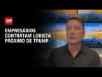 Empresários contratam lobista próximo de Trump antes de viagem a Washington | CNN 360°