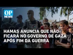 Hamas anuncia que não ficará no governo de Gaza após o fim da guerra | O POVO News
