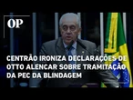 Centrão ironiza declarações de Otto Alencar sobre tramitação da PEC da Blindagem
