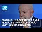 Governo Lula se prepara para reação de Trump a operação da PF contra Bolsonaro | O POVO News