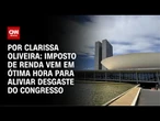 Análise: Imposto de Renda vem em ótima hora para aliviar desgaste do Congresso | AGORA CNN